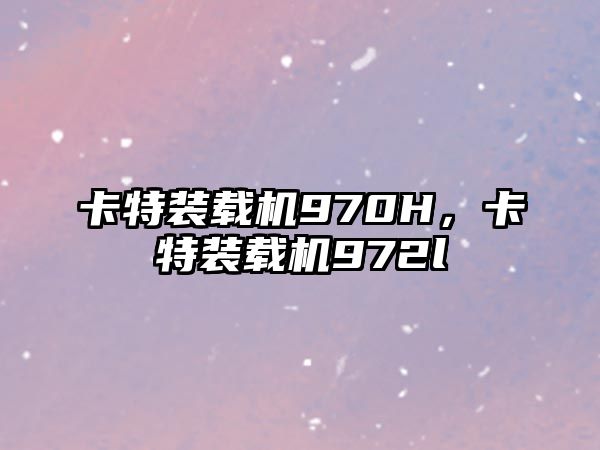 卡特裝載機970H，卡特裝載機972l