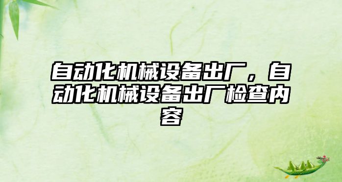 自動化機械設(shè)備出廠，自動化機械設(shè)備出廠檢查內(nèi)容