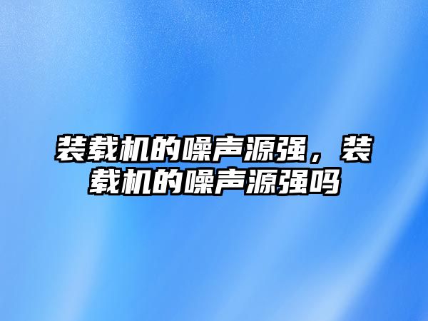 裝載機(jī)的噪聲源強(qiáng)，裝載機(jī)的噪聲源強(qiáng)嗎