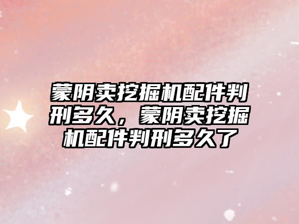 蒙陰賣(mài)挖掘機(jī)配件判刑多久，蒙陰賣(mài)挖掘機(jī)配件判刑多久了