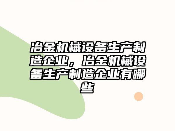冶金機械設(shè)備生產(chǎn)制造企業(yè)，冶金機械設(shè)備生產(chǎn)制造企業(yè)有哪些
