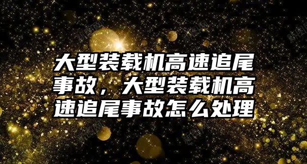 大型裝載機(jī)高速追尾事故，大型裝載機(jī)高速追尾事故怎么處理