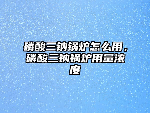 磷酸三鈉鍋爐怎么用，磷酸三鈉鍋爐用量濃度