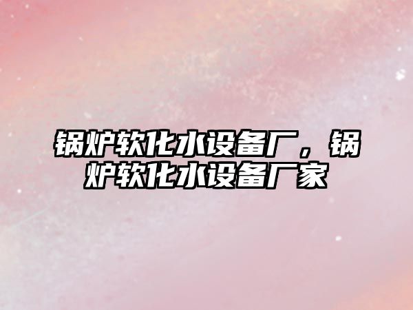 鍋爐軟化水設(shè)備廠，鍋爐軟化水設(shè)備廠家
