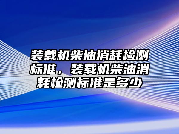 裝載機(jī)柴油消耗檢測標(biāo)準(zhǔn)，裝載機(jī)柴油消耗檢測標(biāo)準(zhǔn)是多少