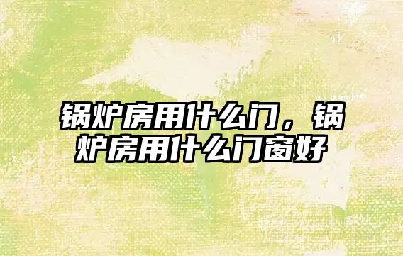 鍋爐房用什么門(mén)，鍋爐房用什么門(mén)窗好