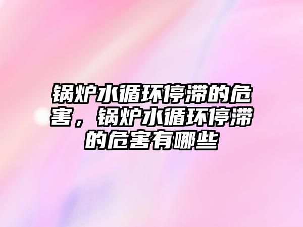 鍋爐水循環(huán)停滯的危害，鍋爐水循環(huán)停滯的危害有哪些