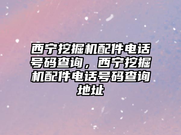 西寧挖掘機(jī)配件電話號(hào)碼查詢(xún)，西寧挖掘機(jī)配件電話號(hào)碼查詢(xún)地址