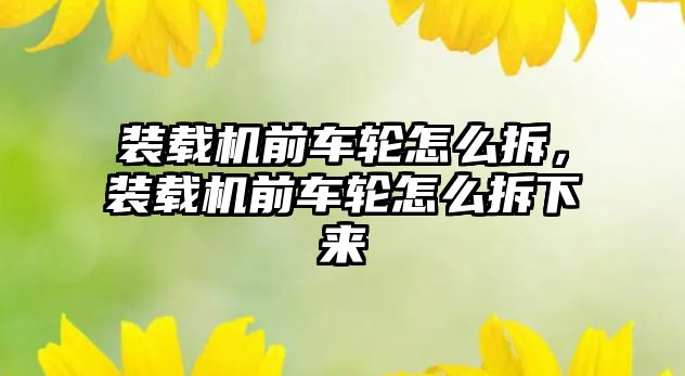 裝載機前車輪怎么拆，裝載機前車輪怎么拆下來