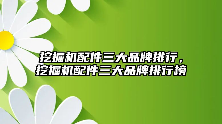 挖掘機(jī)配件三大品牌排行，挖掘機(jī)配件三大品牌排行榜