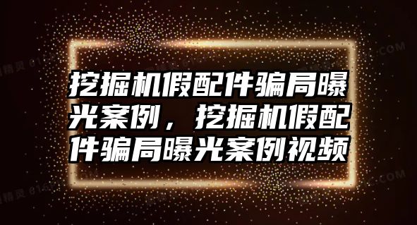 挖掘機(jī)假配件騙局曝光案例，挖掘機(jī)假配件騙局曝光案例視頻