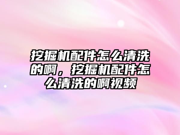 挖掘機(jī)配件怎么清洗的啊，挖掘機(jī)配件怎么清洗的啊視頻