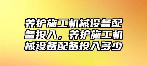 養(yǎng)護施工機械設(shè)備配備投入，養(yǎng)護施工機械設(shè)備配備投入多少