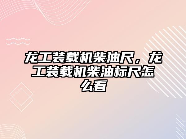 龍工裝載機柴油尺，龍工裝載機柴油標尺怎么看