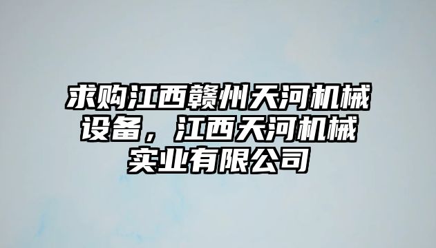 求購江西贛州天河機械設備，江西天河機械實業(yè)有限公司