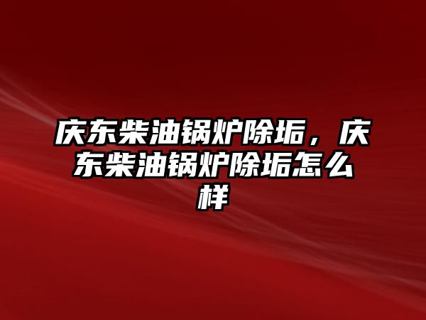 慶東柴油鍋爐除垢，慶東柴油鍋爐除垢怎么樣