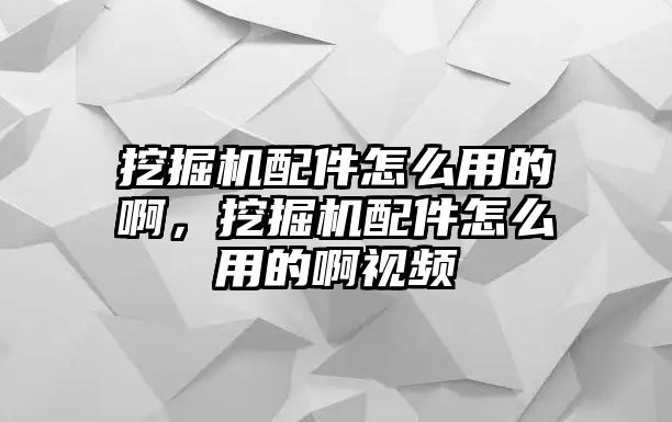 挖掘機配件怎么用的啊，挖掘機配件怎么用的啊視頻
