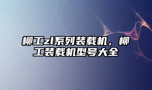 柳工zl系列裝載機(jī)，柳工裝載機(jī)型號(hào)大全