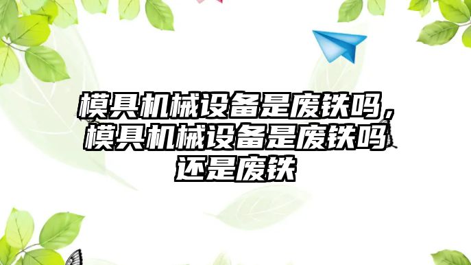 模具機(jī)械設(shè)備是廢鐵嗎，模具機(jī)械設(shè)備是廢鐵嗎還是廢鐵