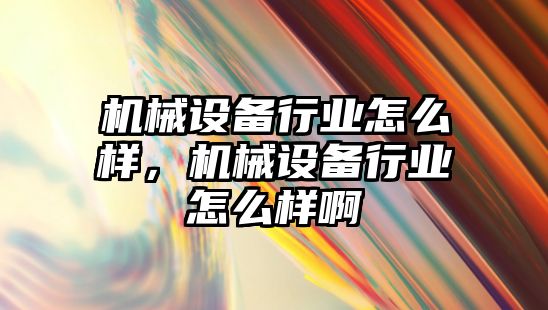 機(jī)械設(shè)備行業(yè)怎么樣，機(jī)械設(shè)備行業(yè)怎么樣啊