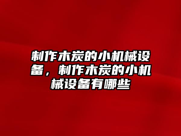制作木炭的小機械設備，制作木炭的小機械設備有哪些