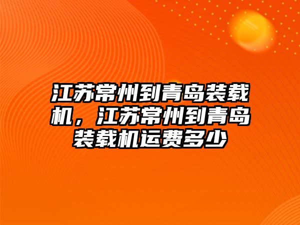江蘇常州到青島裝載機，江蘇常州到青島裝載機運費多少