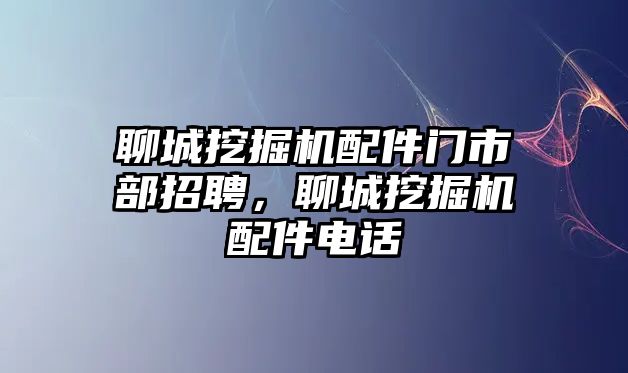 聊城挖掘機配件門市部招聘，聊城挖掘機配件電話