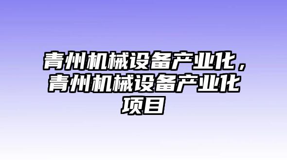 青州機(jī)械設(shè)備產(chǎn)業(yè)化，青州機(jī)械設(shè)備產(chǎn)業(yè)化項(xiàng)目