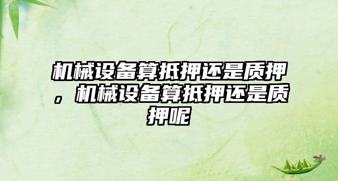 機(jī)械設(shè)備算抵押還是質(zhì)押，機(jī)械設(shè)備算抵押還是質(zhì)押呢