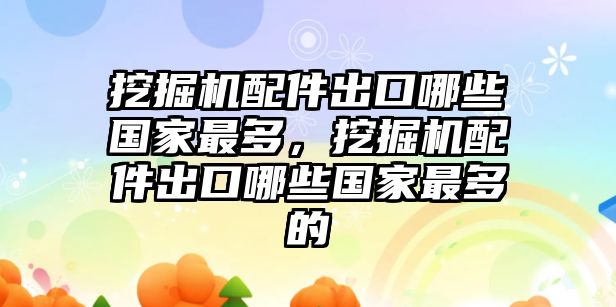 挖掘機(jī)配件出口哪些國家最多，挖掘機(jī)配件出口哪些國家最多的