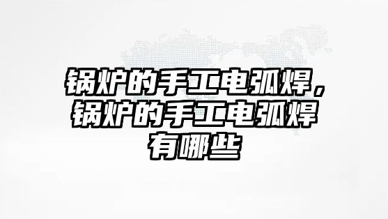 鍋爐的手工電弧焊，鍋爐的手工電弧焊有哪些
