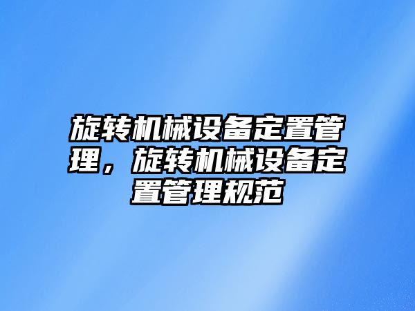 旋轉(zhuǎn)機(jī)械設(shè)備定置管理，旋轉(zhuǎn)機(jī)械設(shè)備定置管理規(guī)范