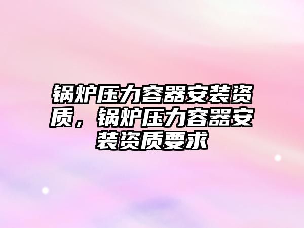 鍋爐壓力容器安裝資質(zhì)，鍋爐壓力容器安裝資質(zhì)要求