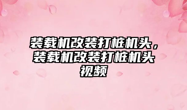裝載機改裝打樁機頭，裝載機改裝打樁機頭視頻
