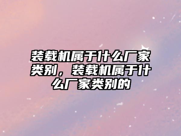 裝載機(jī)屬于什么廠家類別，裝載機(jī)屬于什么廠家類別的