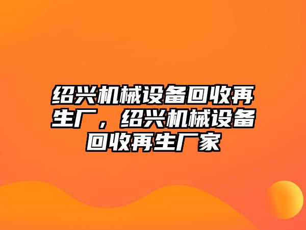 紹興機(jī)械設(shè)備回收再生廠，紹興機(jī)械設(shè)備回收再生廠家