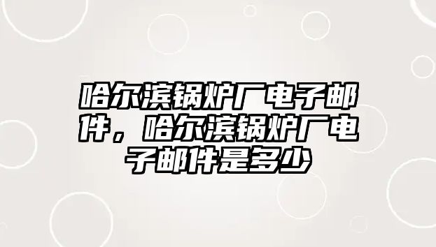 哈爾濱鍋爐廠電子郵件，哈爾濱鍋爐廠電子郵件是多少