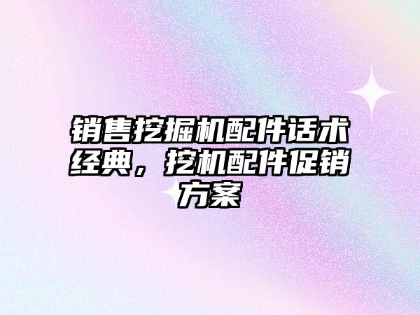 銷售挖掘機配件話術(shù)經(jīng)典，挖機配件促銷方案