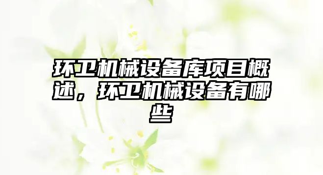 環(huán)衛(wèi)機械設(shè)備庫項目概述，環(huán)衛(wèi)機械設(shè)備有哪些