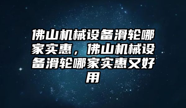 佛山機械設(shè)備滑輪哪家實惠，佛山機械設(shè)備滑輪哪家實惠又好用