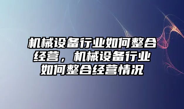機(jī)械設(shè)備行業(yè)如何整合經(jīng)營(yíng)，機(jī)械設(shè)備行業(yè)如何整合經(jīng)營(yíng)情況