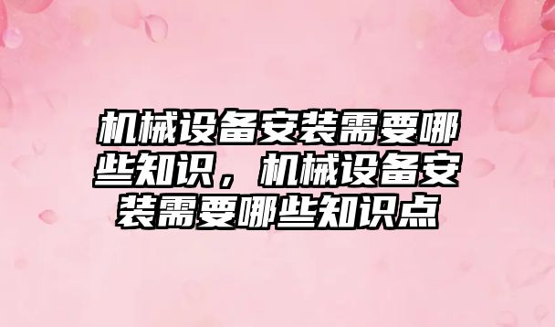 機(jī)械設(shè)備安裝需要哪些知識(shí)，機(jī)械設(shè)備安裝需要哪些知識(shí)點(diǎn)
