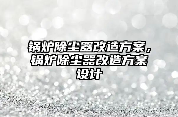 鍋爐除塵器改造方案，鍋爐除塵器改造方案設計