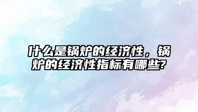 什么是鍋爐的經(jīng)濟(jì)性，鍋爐的經(jīng)濟(jì)性指標(biāo)有哪些?