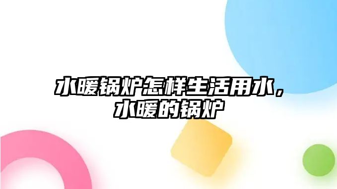 水暖鍋爐怎樣生活用水，水暖的鍋爐