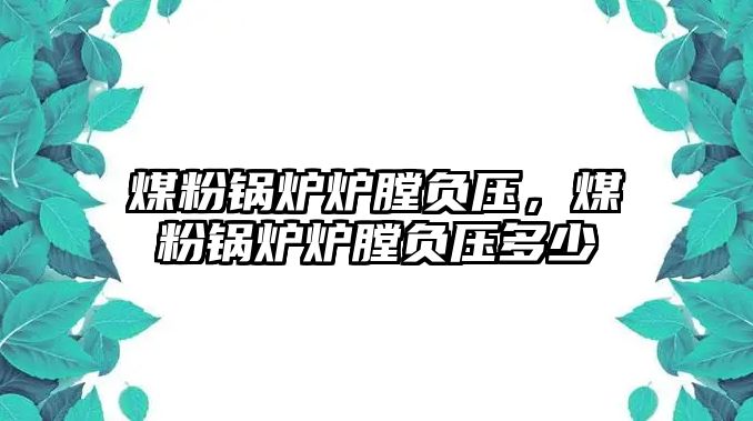 煤粉鍋爐爐膛負壓，煤粉鍋爐爐膛負壓多少