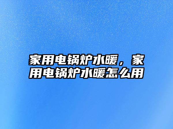 家用電鍋爐水暖，家用電鍋爐水暖怎么用