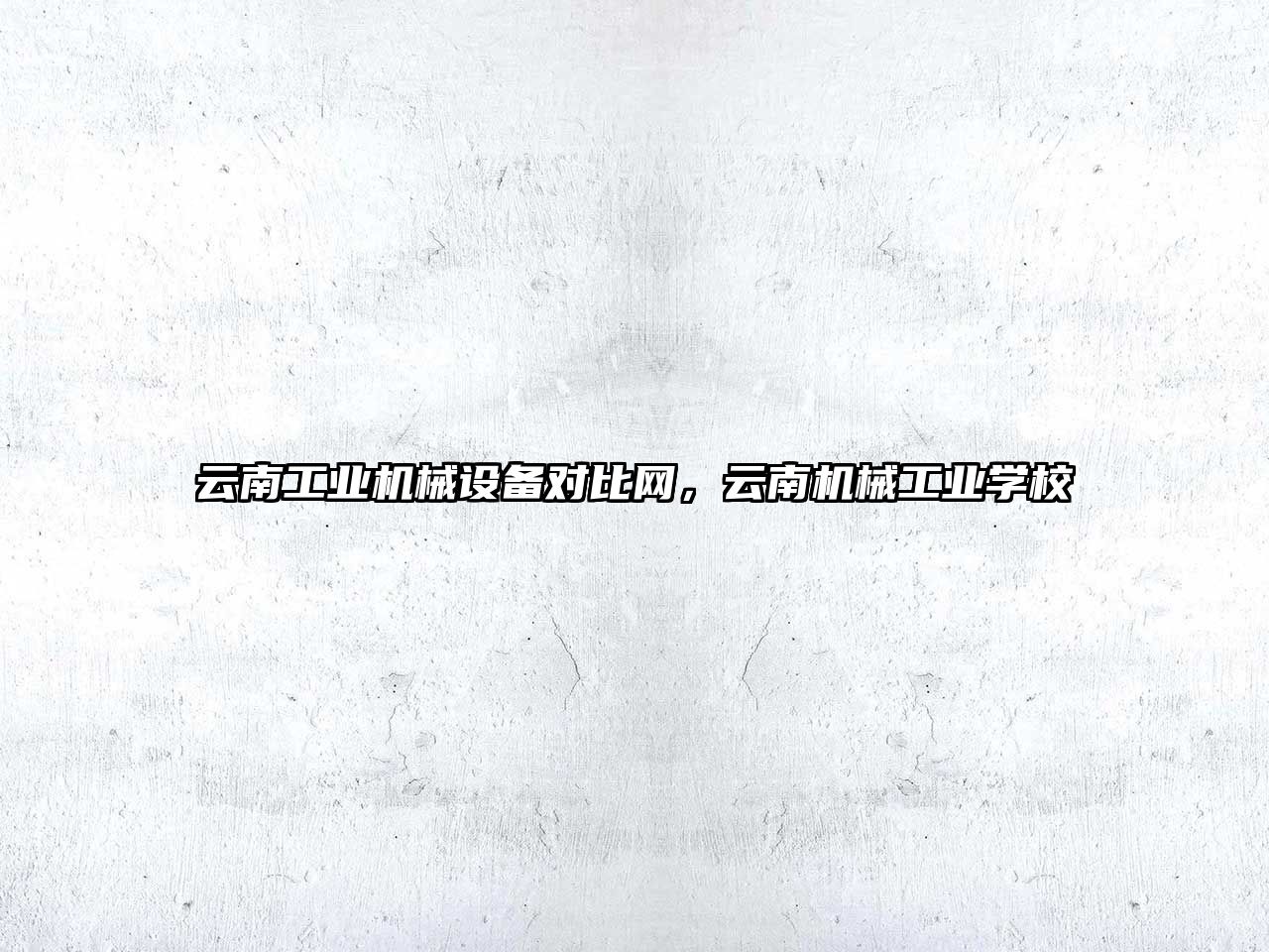 云南工業(yè)機(jī)械設(shè)備對比網(wǎng)，云南機(jī)械工業(yè)學(xué)校