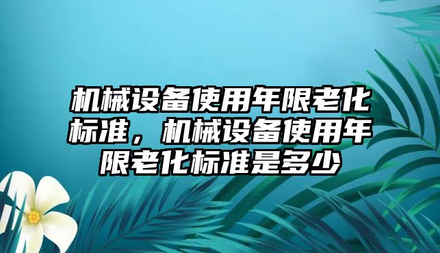 機(jī)械設(shè)備使用年限老化標(biāo)準(zhǔn)，機(jī)械設(shè)備使用年限老化標(biāo)準(zhǔn)是多少