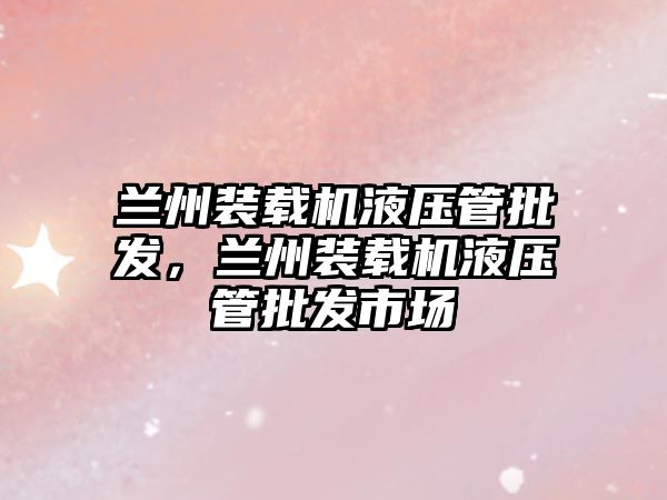 蘭州裝載機(jī)液壓管批發(fā)，蘭州裝載機(jī)液壓管批發(fā)市場(chǎng)